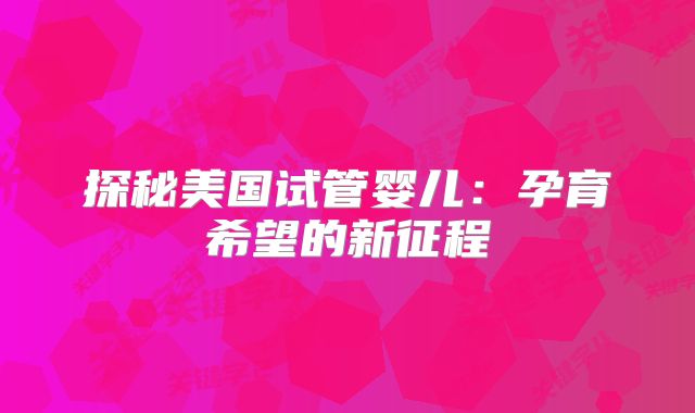 探秘美国试管婴儿：孕育希望的新征程