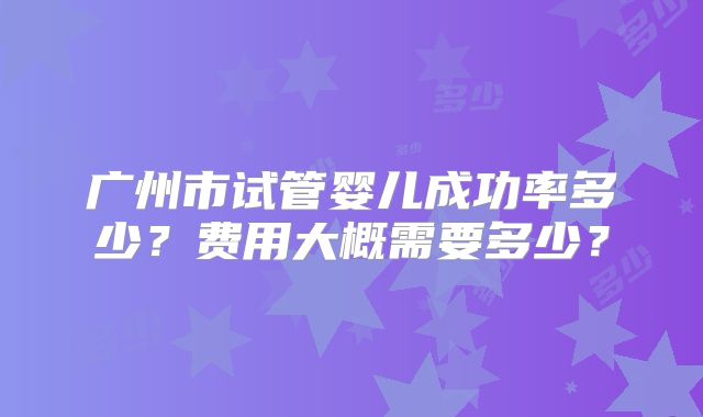 广州市试管婴儿成功率多少？费用大概需要多少？