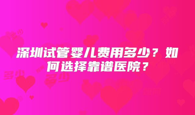 深圳试管婴儿费用多少？如何选择靠谱医院？