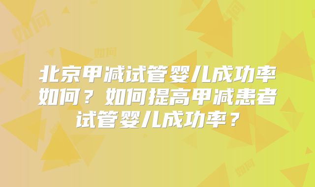 北京甲减试管婴儿成功率如何？如何提高甲减患者试管婴儿成功率？
