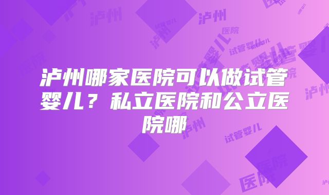 泸州哪家医院可以做试管婴儿?私立医院和公立医院哪