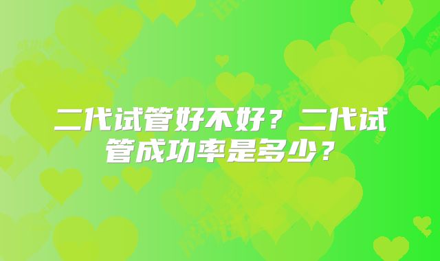 二代试管好不好？二代试管成功率是多少？