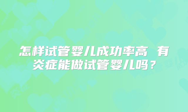 怎样试管婴儿成功率高 有炎症能做试管婴儿吗？