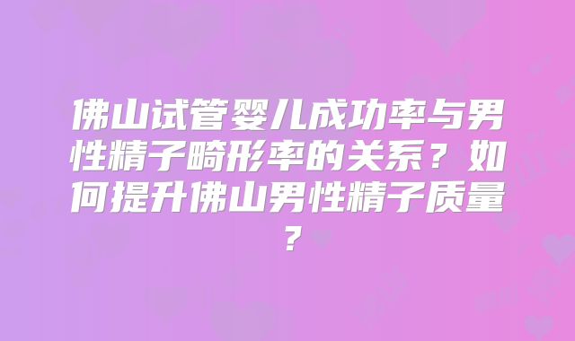 佛山试管婴儿成功率与男性精子畸形率的关系?如何提升佛山男性精子质量?