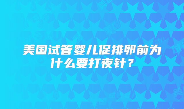 美国试管婴儿促排卵前为什么要打夜针？