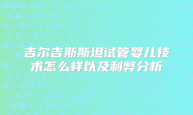吉尔吉斯斯坦试管婴儿技术怎么样以及利弊分析