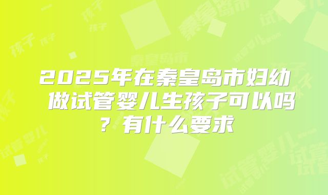 2025年在秦皇岛市妇幼 做试管婴儿生孩子可以吗？有什么要求