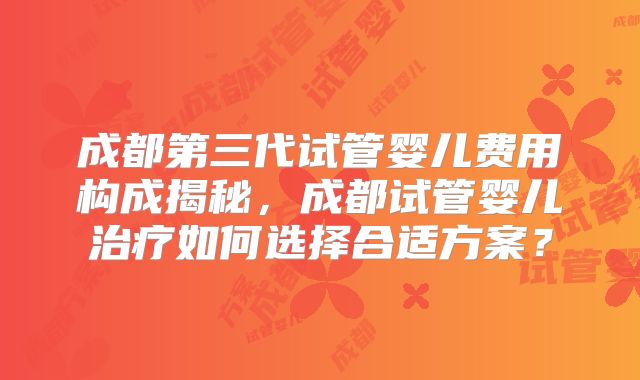 成都第三代试管婴儿费用构成揭秘，成都试管婴儿治疗如何选择合适方案？