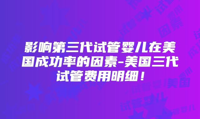 影响第三代试管婴儿在美国成功率的因素-美国三代试管费用明细！
