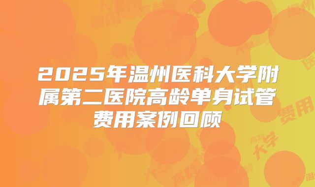2025年温州医科大学附属第二医院高龄单身试管费用案例回顾