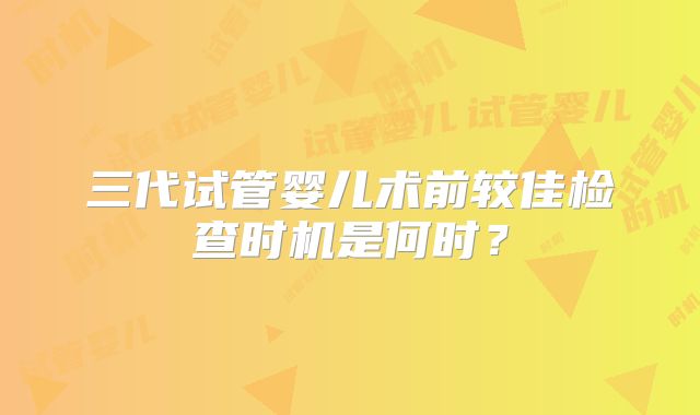 三代试管婴儿术前较佳检查时机是何时？