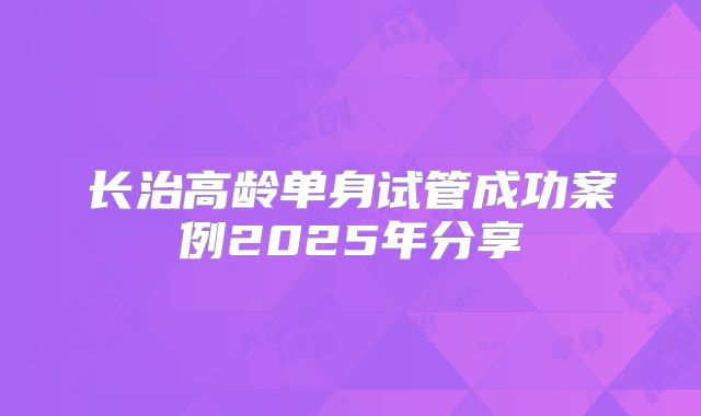 长治高龄单身试管成功案例2025年分享