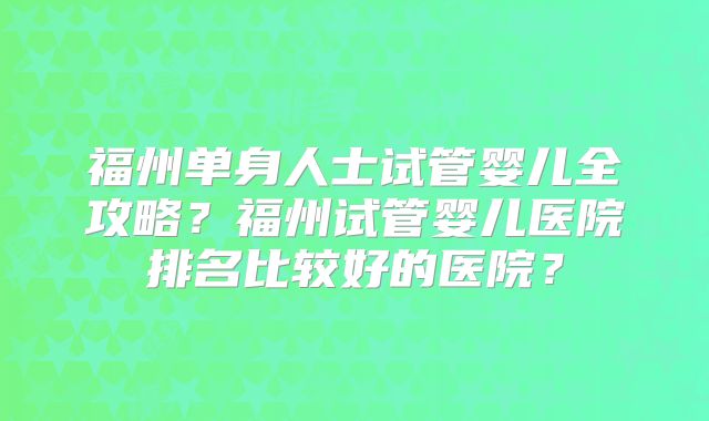 福州单身人士试管婴儿全攻略？福州试管婴儿医院排名比较好的医院？