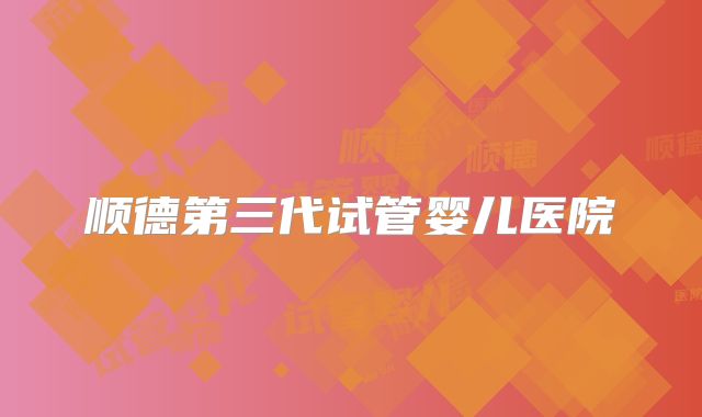 顺德第三代试管婴儿医院