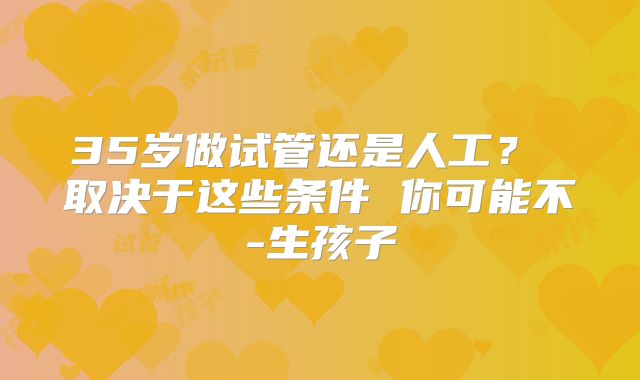 35岁做试管还是人工？ 取决于这些条件 你可能不-生孩子