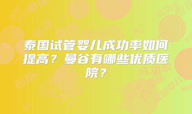 泰国试管婴儿成功率如何提高？曼谷有哪些优质医院？