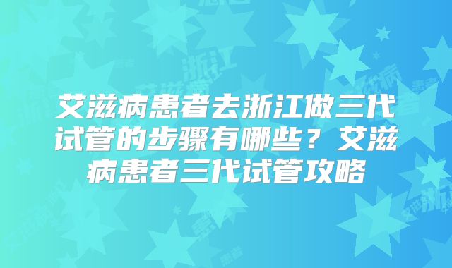 艾滋病患者去浙江做三代试管的步骤有哪些？艾滋病患者三代试管攻略