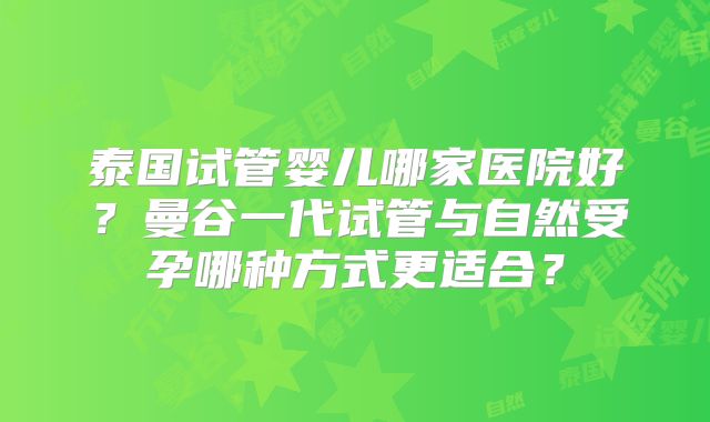 泰国试管婴儿哪家医院好？曼谷一代试管与自然受孕哪种方式更适合？