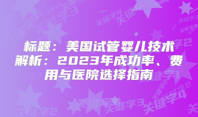 标题:美国试管婴儿技术解析:2023年成功率、费用与医院选择指南