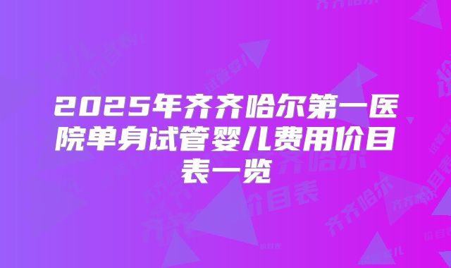2025年齐齐哈尔第一医院单身试管婴儿费用价目表一览