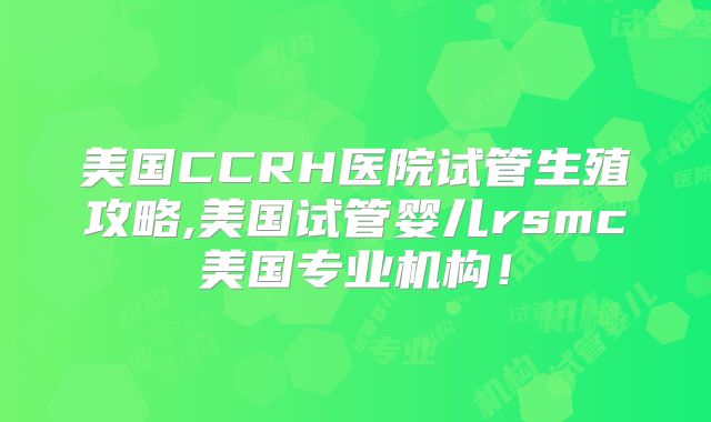 美国CCRH医院试管生殖攻略,美国试管婴儿rsmc美国专业机构！