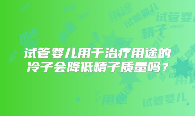 试管婴儿用于治疗用途的冷子会降低精子质量吗？