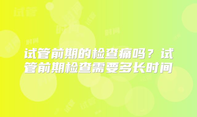 试管前期的检查痛吗？试管前期检查需要多长时间
