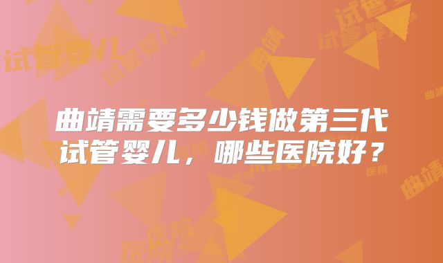 曲靖需要多少钱做第三代试管婴儿，哪些医院好？