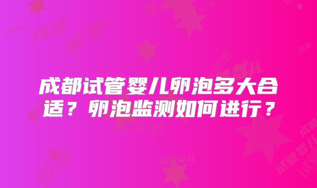 成都试管婴儿卵泡多大合适？卵泡监测如何进行？