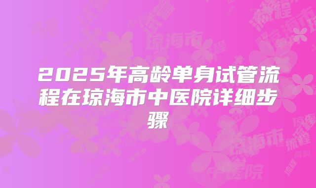 2025年高龄单身试管流程在琼海市中医院详细步骤