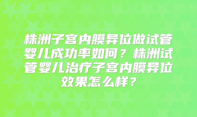 株洲子宫内膜异位做试管婴儿成功率如何？株洲试管婴儿治疗子宫内膜异位效果怎么样？