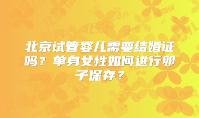 北京试管婴儿需要结婚证吗？单身女性如何进行卵子保存？