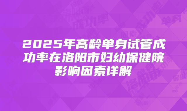 2025年高龄单身试管成功率在洛阳市妇幼保健院影响因素详解