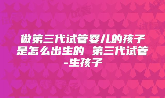 做第三代试管婴儿的孩子是怎么出生的 第三代试管-生孩子
