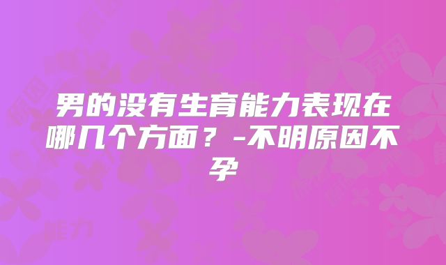 男的没有生育能力表现在哪几个方面?-不明原因不孕