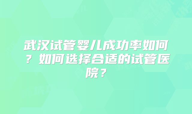 武汉试管婴儿成功率如何？如何选择合适的试管医院？