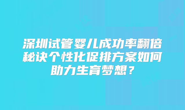 深圳试管婴儿成功率翻倍秘诀个性化促排方案如何助力生育梦想？