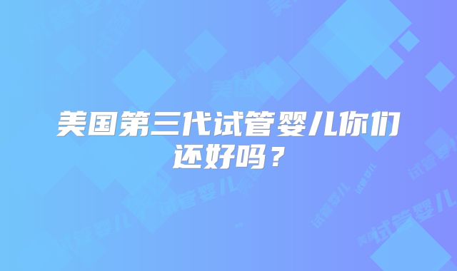 美国第三代试管婴儿你们还好吗？