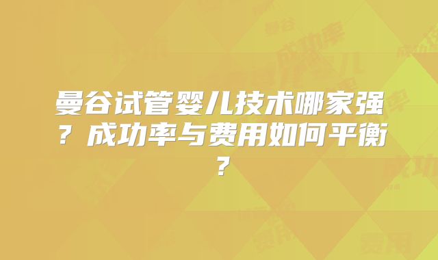 曼谷试管婴儿技术哪家强？成功率与费用如何平衡？