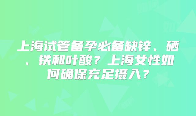 上海试管备孕必备缺锌、硒、铁和叶酸？上海女性如何确保充足摄入？