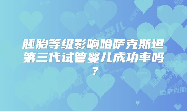 胚胎等级影响哈萨克斯坦第三代试管婴儿成功率吗？