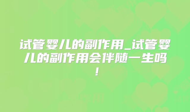 试管婴儿的副作用_试管婴儿的副作用会伴随一生吗！