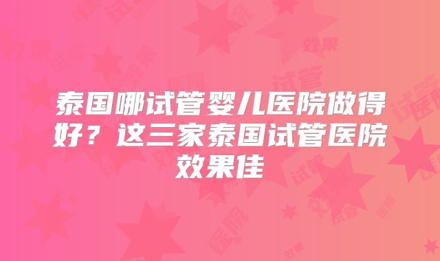 泰国哪试管婴儿医院做得好？这三家泰国试管医院效果佳