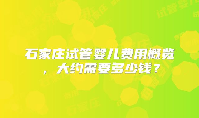 石家庄试管婴儿费用概览，大约需要多少钱？