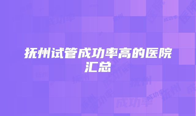 抚州试管成功率高的医院汇总