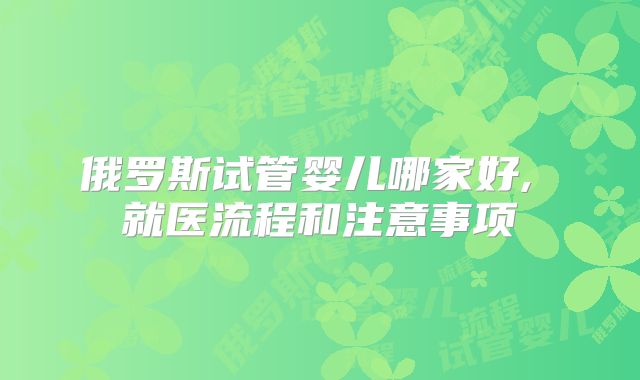 俄罗斯试管婴儿哪家好, 就医流程和注意事项