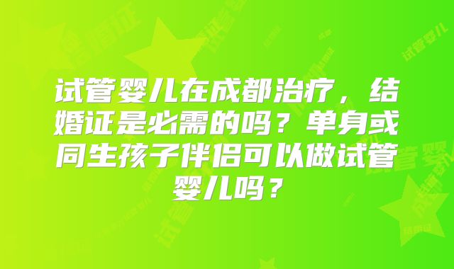 试管婴儿在成都治疗，结婚证是必需的吗？单身或同生孩子伴侣可以做试管婴儿吗？