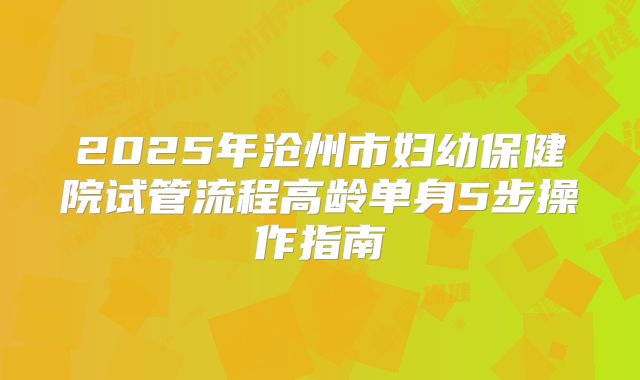 2025年沧州市妇幼保健院试管流程高龄单身5步操作指南