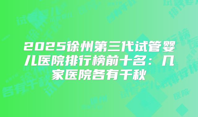 2025徐州第三代试管婴儿医院排行榜前十名：几家医院各有千秋