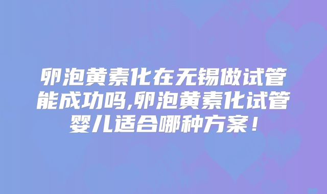 卵泡黄素化在无锡做试管能成功吗,卵泡黄素化试管婴儿适合哪种方案!